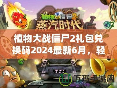 植物大戰僵尸2禮包兌換碼2024最新6月，輕松領取豐厚獎勵！