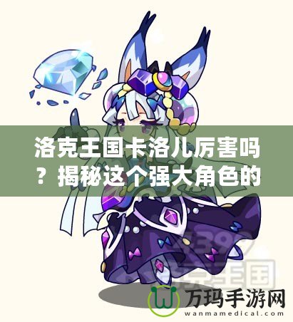 洛克王國卡洛兒厲害嗎？揭秘這個(gè)強(qiáng)大角色的魅力與實(shí)力
