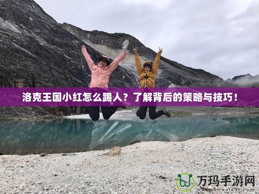 洛克王國小紅怎么踢人？了解背后的策略與技巧！