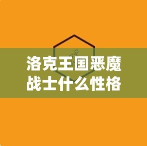 洛克王國惡魔戰(zhàn)士什么性格好？深度解析助你戰(zhàn)力提升