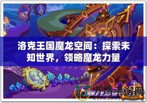 洛克王國魔龍空間：探索未知世界，領略魔龍力量