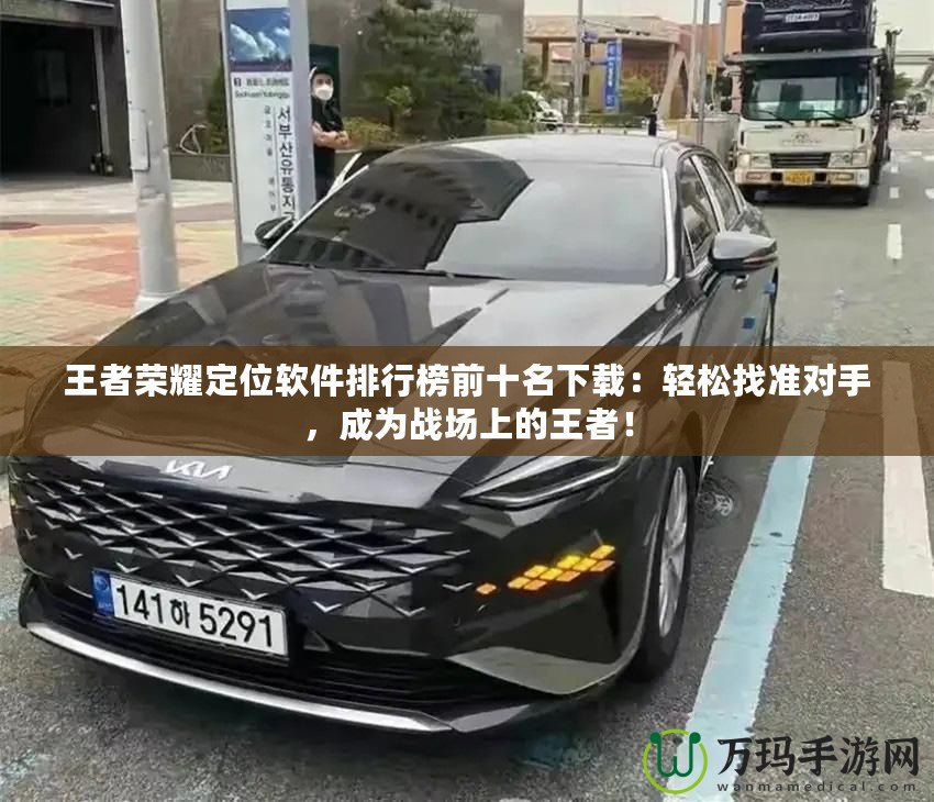 王者榮耀定位軟件排行榜前十名下載：輕松找準對手，成為戰場上的王者！