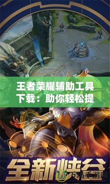 王者榮耀輔助工具下載：助你輕松提升游戲體驗，暢享競技之樂