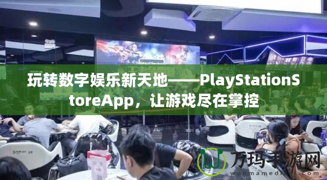 玩轉數字娛樂新天地——PlayStationStoreApp，讓游戲盡在掌控