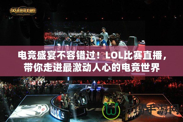 電競盛宴不容錯過！LOL比賽直播，帶你走進最激動人心的電競世界