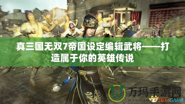 真三國無雙7帝國設定編輯武將——打造屬于你的英雄傳說