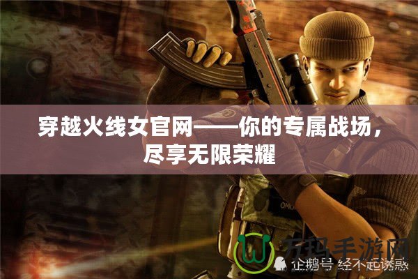 穿越火線女官網——你的專屬戰場，盡享無限榮耀