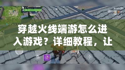 穿越火線端游怎么進入游戲？詳細教程，讓你輕松開局！