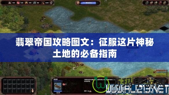 翡翠帝國攻略圖文：征服這片神秘土地的必備指南
