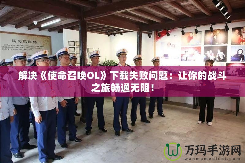 解決《使命召喚OL》下載失敗問(wèn)題：讓你的戰(zhàn)斗之旅暢通無(wú)阻！