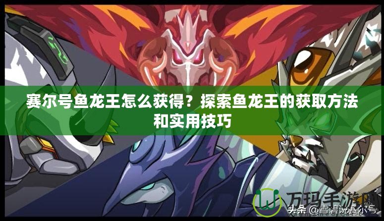 賽爾號魚龍王怎么獲得？探索魚龍王的獲取方法和實用技巧