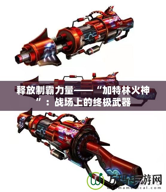 釋放制霸力量——“加特林火神”：戰場上的終極武器