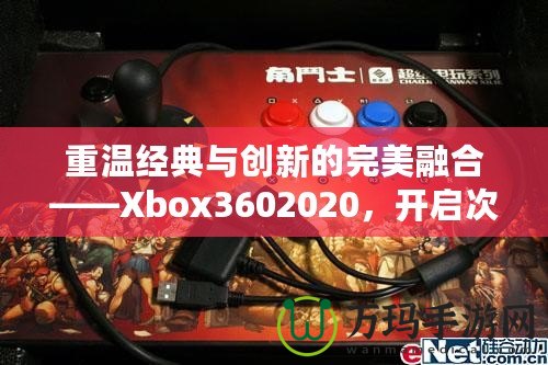 重溫經典與創新的完美融合——Xbox3602020，開啟次世代游戲體驗