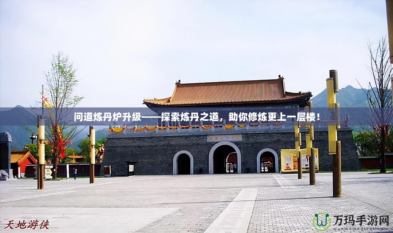 問道煉丹爐升級——探索煉丹之道，助你修煉更上一層樓！