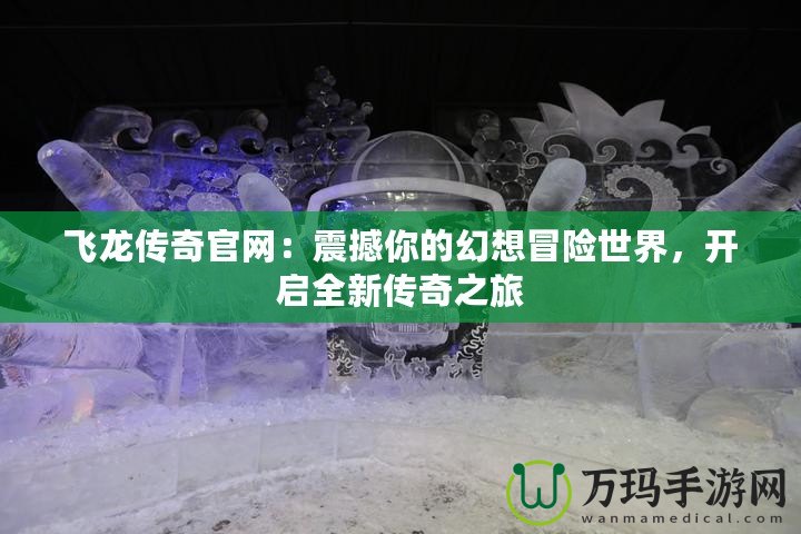 飛龍傳奇官網：震撼你的幻想冒險世界，開啟全新傳奇之旅