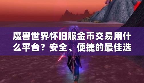 魔獸世界懷舊服金幣交易用什么平臺？安全、便捷的最佳選擇揭秘！