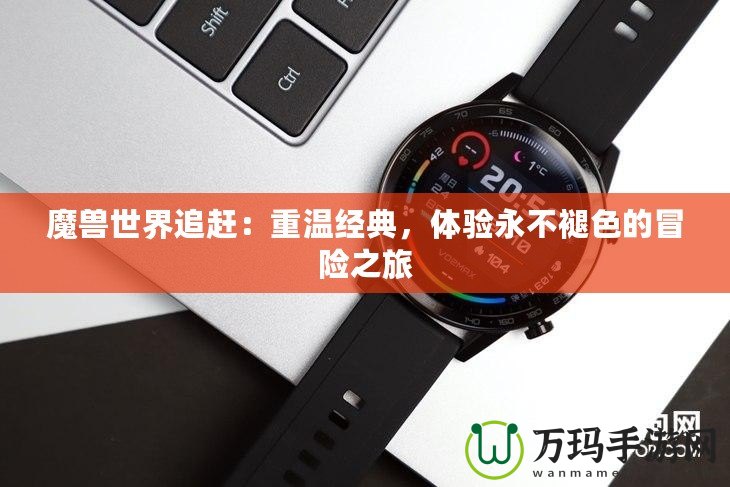 魔獸世界追趕：重溫經(jīng)典，體驗永不褪色的冒險之旅