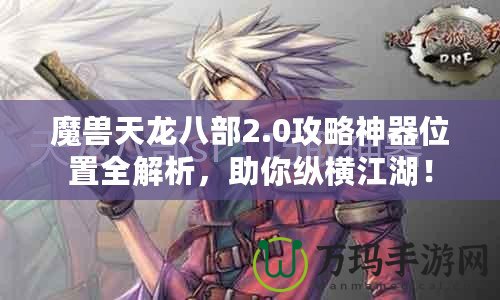 魔獸天龍八部2.0攻略神器位置全解析，助你縱橫江湖！